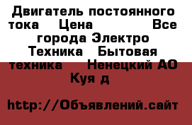 Двигатель постоянного тока. › Цена ­ 12 000 - Все города Электро-Техника » Бытовая техника   . Ненецкий АО,Куя д.